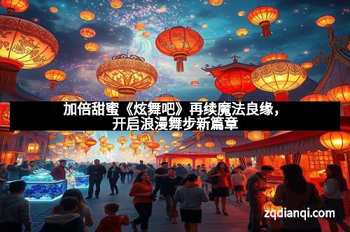 加倍甜蜜《炫舞吧》再续魔法良缘，开启浪漫舞步新篇章
