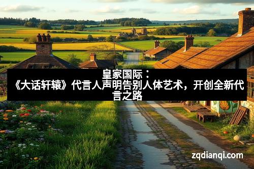 皇家国际：《大话轩辕》代言人声明告别人体艺术，开创全新代言之路